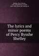 The lyrics and minor poems of Percy Bysshe Shelley, Shelley, Percy Bysshe, 1792-1822,Skipsey, Joseph, 1832-1903, [from old catalog] ed 