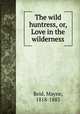 The wild huntress, or, Love in the wilderness, Reid, Mayne, 1818-1883 