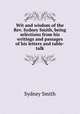 Wit and wisdom of the Rev. Sydney Smith, being selections from his writings and passages of his letters and table-talk, Smith, Sydney 