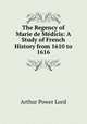 The Regency of Marie de Medicis: A Study of French History from 1610 to 1616, Arthur Power Lord 