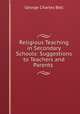 Religious Teaching in Secondary Schools: Suggestions to Teachers and Parents ., George Charles Bell 