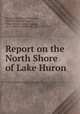 Report on the North Shore of Lake Huron, Geological Survey of Canada, William Edmond Logan, Wm. Edward Logan , Logan, W. E . (William Edmond), Sir , 1798-1875 