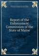 Report of the Enforcement Commission of the State of Maine, Enforcement Commission of the State of Maine, Enforcement Commission of the State of Maine 
