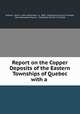 Report on the Copper Deposits of the Eastern Townships of Quebec with a ., Dresser, John A . (John Alexander), b . 1866, Geological Survey of Canada, John Alexander Dresser , Geological Survey of Canada 