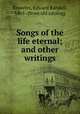 Songs of the life eternal; and other writings, Knowles, Edward Randall, 1861- [from old catalog] 