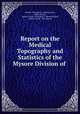 Report on the Medical Topography and Statistics of the Mysore Division of ., Madras (Presidency ) Medical Dept, Medical Dept, Madras (India : Presidency). Medical Board, Madras (India : Presidency) 