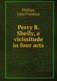Percy B. Shelly, a vicissitude in four acts, Phillips, John Franklyn 