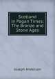 Scotland in Pagan Times: The Bronze and Stone Ages, Joseph Anderson 