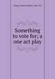 Something to vote for; a one act play, Gilman, Charlotte Perkins, 1860-1935 