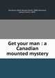 Get your man : a Canadian mounted mystery, Dorrance, Ethel Arnold Smith, 1880-,Dorrance, James French, 1879- 