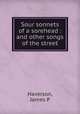 Sour sonnets of a sorehead : and other songs of the street, James P. Haverson 