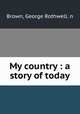 My country : a story of today, Brown, George Rothwell. n 