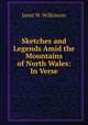 Sketches and Legends Amid the Mountains of North Wales: In Verse, Janet W. Wilkinson 