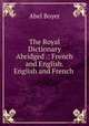 The Royal Dictionary Abridged .: French and English. English and French ., Abel Boyer 