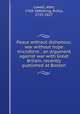 Peace without dishonour, war without hope microform : an argument against war with Great Britain, recently published at Boston, Lowell, John, 1769-1840,King, Rufus, 1755-1827 