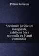 Specimen juridicum inaugurale, exhibens Loca nonnulla ex Plauti comoediis ., Petrus Romeijn 