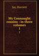 My Connaught cousins : in three volumes. 1, Jay, Harriett 