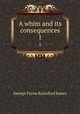 A whim and its consequences. 1, G. P. James 