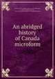 An abridged history of Canada microform, Withrow, W. H. (William Henry), 1839-1908,Adam, G. Mercer (Graeme Mercer), 1830-1912. Outline history of Canadian literature 