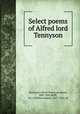 Select poems of Alfred lord Tennyson, Tennyson, Alfred Tennyson, Baron, 1809-1892,Rolfe, W. J. (William James), 1827-1910, ed 