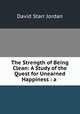 The Strength of Being Clean: A Study of the Quest for Unearned Happiness : a ., David Starr Jordan 