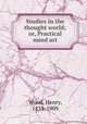 Studies in the thought world; or, Practical mind art, Wood, Henry, 1834-1909 