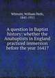 A question in Baptist history: whether the Anabaptists in England practiced immersion before the year 1641?, Whitsitt, William Heth, 1841-1911 