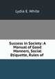 Success in Society: A Manual of Good Manners, Social Etiquette, Rules of ., Lydia E. White 