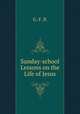 Sunday-school Lessons on the Life of Jesus, G. F. P. 