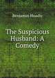 The Suspicious Husband: A Comedy, Benjamin Hoadly 