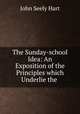 The Sunday-school Idea: An Exposition of the Principles which Underlie the ., John Seely Hart 