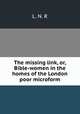 The missing link, or, Bible-women in the homes of the London poor microform, L. N. R 