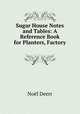 Sugar House Notes and Tables: A Reference Book for Planters, Factory ., Noel Deerr 