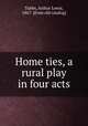 Home ties, a rural play in four acts, Tubbs, Arthur Lewis, 1867- [from old catalog] 