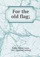For the old flag;, Tubbs, Arthur Lewis, 1867- [from old catalog] 