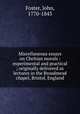 Miscellaneous essays on Chritian morals : experimental and practical ; originally delivered as lectures in the Broadmead chapel, Bristol, England, Foster, John, 1770-1843 