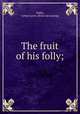 The fruit of his folly;, Tubbs, Arthur Lewis. [from old catalog] 