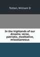 In the highlands of our dreams; verse, patriotic, meditative, miscellaneous, William D. Totten 