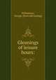 Gleanings of leisure hours:, Williamson, George. [from old catalog] 
