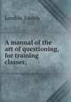 A manual of the art of questioning, for training classes;, Landon, Joseph 