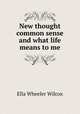 New thought common sense and what life means to me, Ella Wheeler Wilcox 