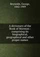 A dictionary of the Book of Mormon : comprising its biographical, geographical and other proper names, Reynolds, George, 1842-1909 