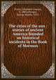 The cities of the sun : stories of ancient America founded on historical incidents in the Book of Mormon, Porter, Elizabeth Cannon, b. 1885,Ottinger, George Martin, 1833- 