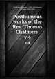 Posthumous works of the Rev. Thomas Chalmers .. v.4, Chalmers, Thomas, 1780-1847,Hanna, William, 1808-1882 