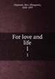 For love and life. 1, Oliphant, Mrs. (Margaret), 1828-1897 