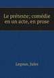 Le pretexte; comedie en un acte, en prose, Legoux, Jules 