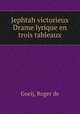 Jephtah victorieux Drame lyrique en trois tableaux, Goeij, Roger de 