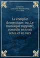 Le complot domestique: ou, Le maniaque suppose; comedie en trois actes et en vers, Louis Jean Nepomucene Lemercier 