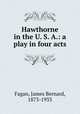 Hawthorne in the U. S. A.: a play in four acts, Fagan, James Bernard, 1873-1933 