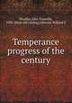 Temperance progress of the century, Woolley, John Granville, 1850- [from old catalog],Johnson, William E 